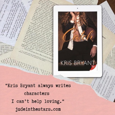 On a backdrop of book pages, an iPad with the cover of Catch by Kris Bryant At the bottom of the image, a strip of torn paper with a quote: "Kris Bryant always writes characters I can’t help loving." and a URL: judeinthestars.com.