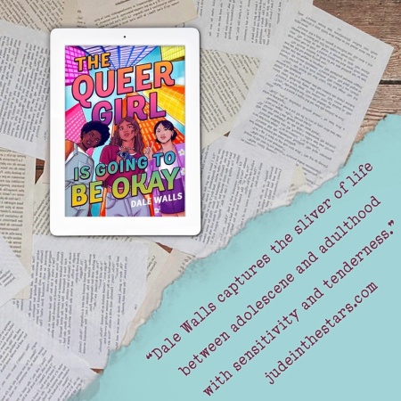 On a backdrop of book pages, an iPad with the cover of The Queer Girl is Going to Be Okay by Dale Walls. In the bottom right corner of the image, a strip of torn paper with a quote: "Dale Walls captures the sliver of life between adolescence and adulthood with sensitivity and tenderness." and a URL: judeinthestars.com.